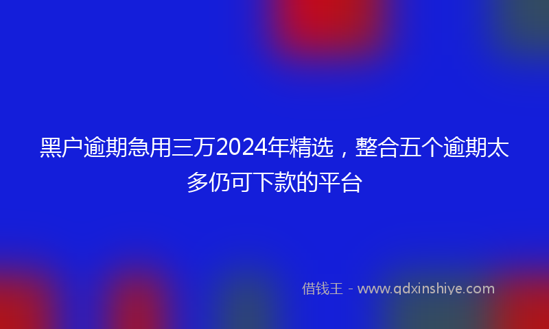 黑户逾期急用三万2024年精选，整合五个逾期太多仍可下款的平台