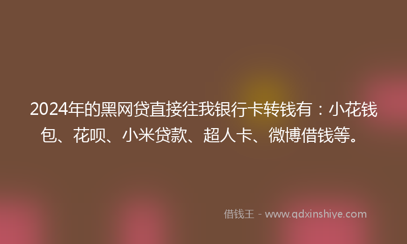 2024年的黑网贷直接往我银行卡转钱有：小花钱包、花呗、小米贷款、超人卡、微博借钱等。