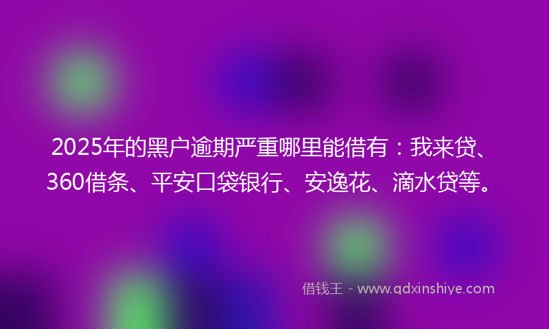 2025年的黑户逾期严重哪里能借有：我来贷、360借条、平安口袋银行、安逸花、滴水贷等。