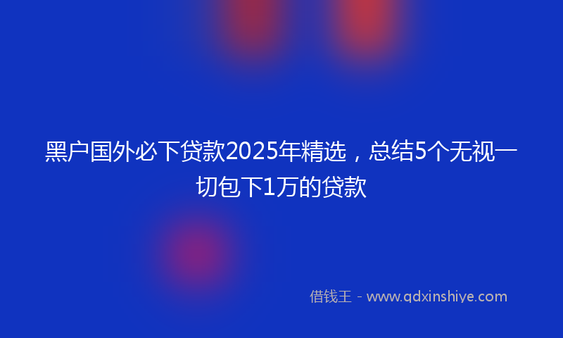 黑户国外必下贷款2025年精选，总结5个无视一切包下1万的贷款