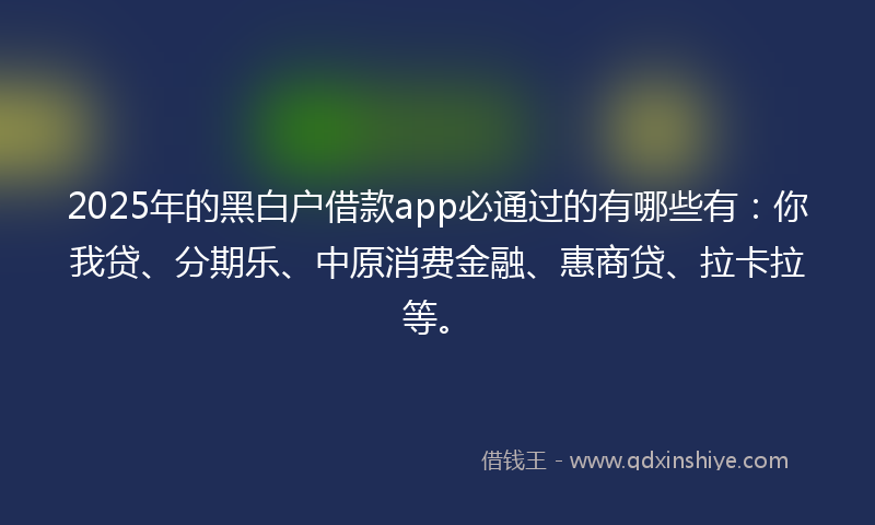 2025年的黑白户借款app必通过的有哪些有：你我贷、分期乐、中原消费金融、惠商贷、拉卡拉等。