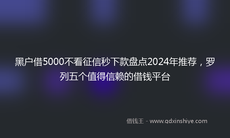 黑户借5000不看征信秒下款盘点2024年推荐，罗列五个值得信赖的借钱平台