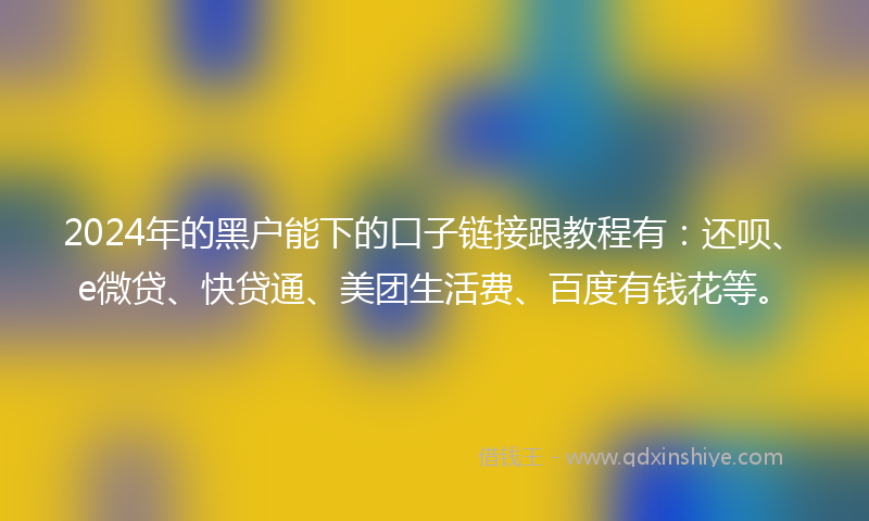 2024年的黑户能下的口子链接跟教程有：还呗、e微贷、快贷通、美团生活费、百度有钱花等。