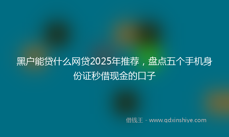 黑户能贷什么网贷2025年推荐，盘点五个手机身份证秒借现金的口子