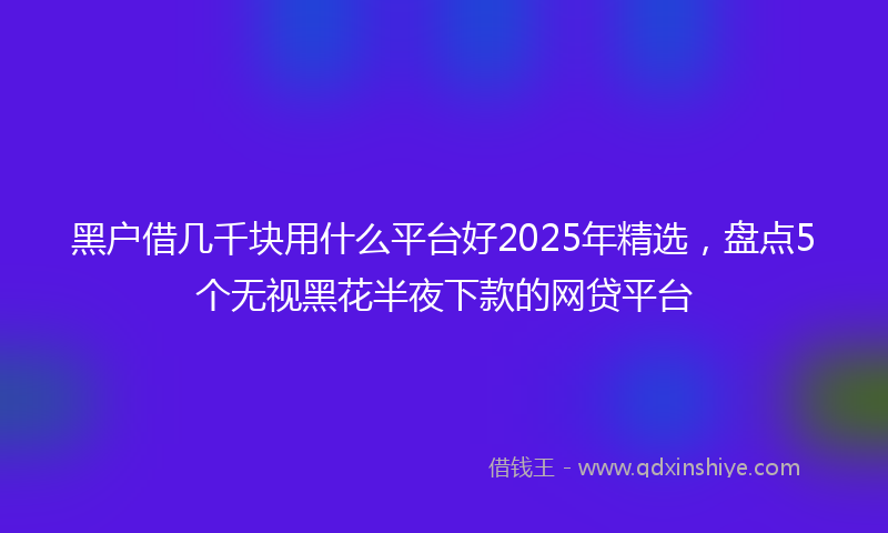黑户借几千块用什么平台好2025年精选，盘点5个无视黑花半夜下款的网贷平台