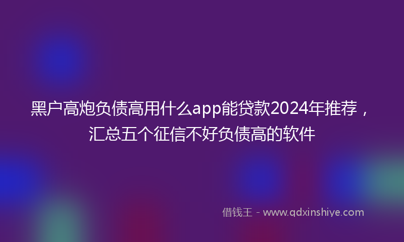 黑户高炮负债高用什么app能贷款2024年推荐，汇总五个征信不好负债高的软件