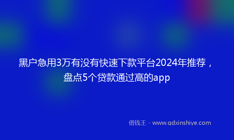 黑户急用3万有没有快速下款平台2024年推荐，盘点5个贷款通过高的app