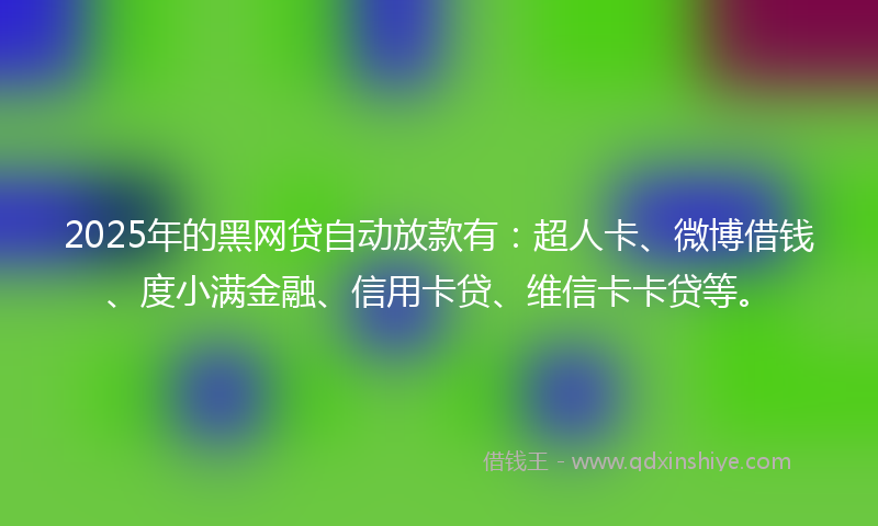 2025年的黑网贷自动放款有：超人卡、微博借钱、度小满金融、信用卡贷、维信卡卡贷等。