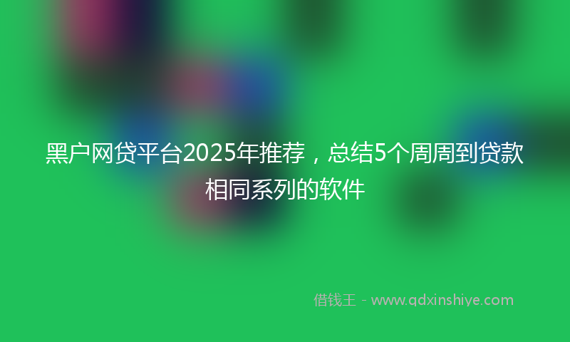 黑户网贷平台2025年推荐，总结5个周周到贷款相同系列的软件