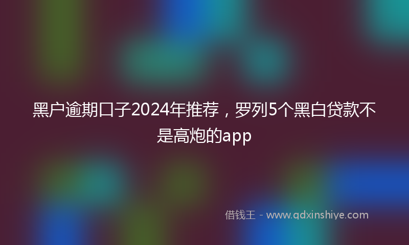 黑户逾期口子2024年推荐，罗列5个黑白贷款不是高炮的app