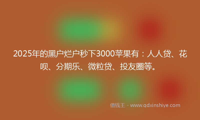 2025年的黑户烂户秒下3000苹果有：人人贷、花呗、分期乐、微粒贷、投友圈等。
