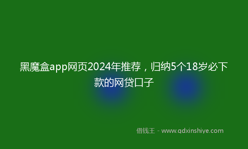黑魔盒app网页2024年推荐，归纳5个18岁必下款的网贷口子