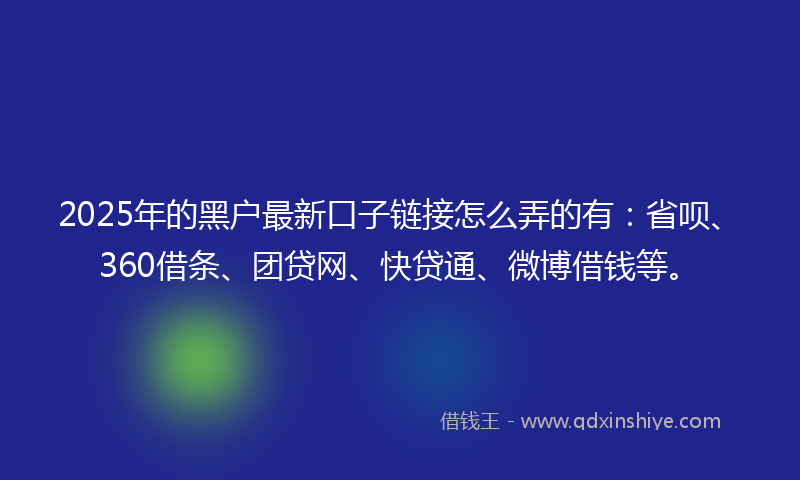 2025年的黑户最新口子链接怎么弄的有：省呗、360借条、团贷网、快贷通、微博借钱等。