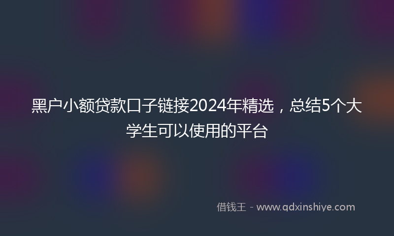 黑户小额贷款口子链接2024年精选，总结5个大学生可以使用的平台