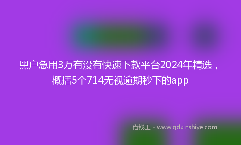 黑户急用3万有没有快速下款平台2024年精选，概括5个714无视逾期秒下的app