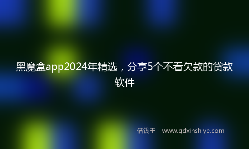 黑魔盒app2024年精选，分享5个不看欠款的贷款软件
