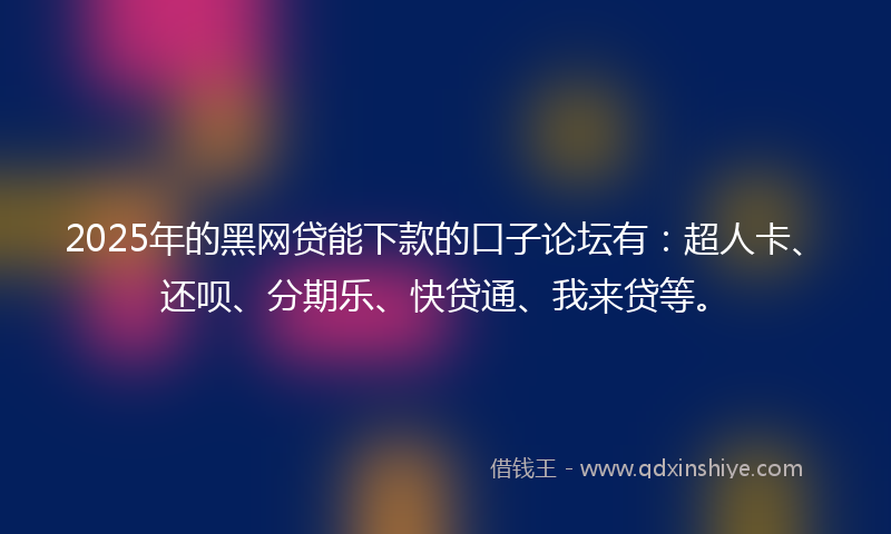 2025年的黑网贷能下款的口子论坛有：超人卡、还呗、分期乐、快贷通、我来贷等。