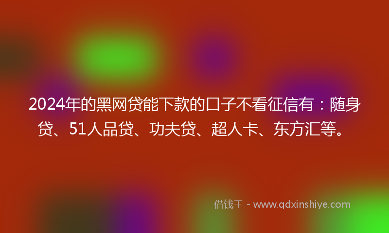 2024年的黑网贷能下款的口子不看征信有：随身贷、51人品贷、功夫贷、超人卡、东方汇等。