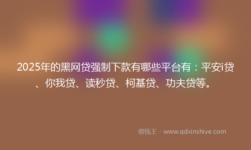 2025年的黑网贷强制下款有哪些平台有：平安i贷、你我贷、读秒贷、柯基贷、功夫贷等。