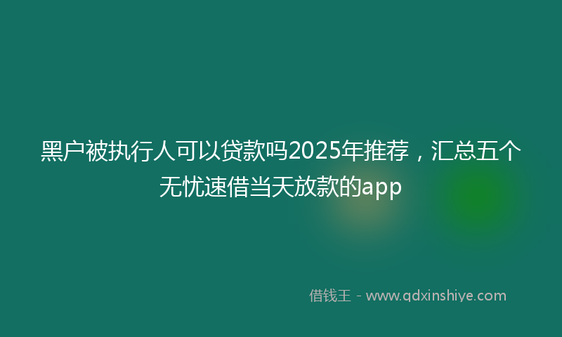 黑户被执行人可以贷款吗2025年推荐，汇总五个无忧速借当天放款的app