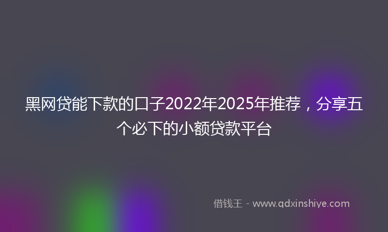 黑网贷能下款的口子2022年2025年推荐，分享五个必下的小额贷款平台