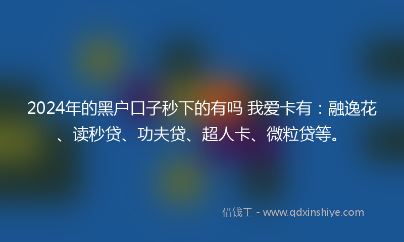 2024年的黑户口子秒下的有吗 我爱卡有：融逸花、读秒贷、功夫贷、超人卡、微粒贷等。