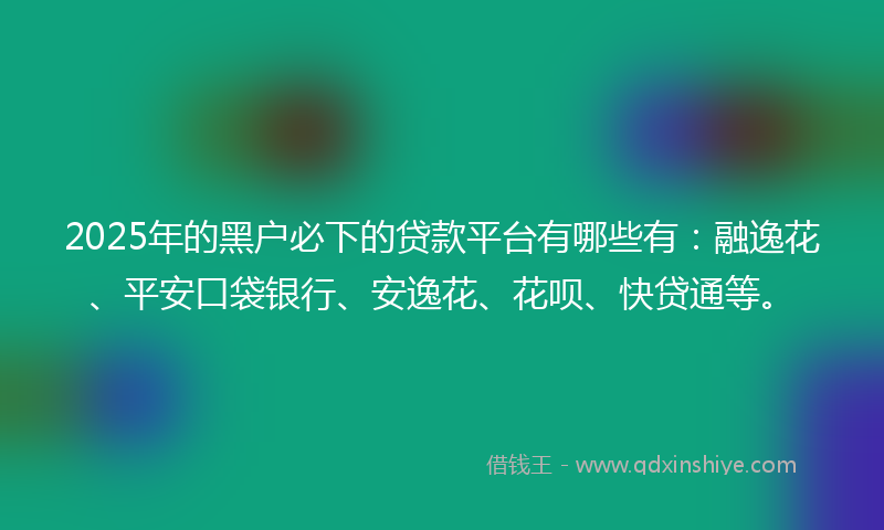 2025年的黑户必下的贷款平台有哪些有：融逸花、平安口袋银行、安逸花、花呗、快贷通等。