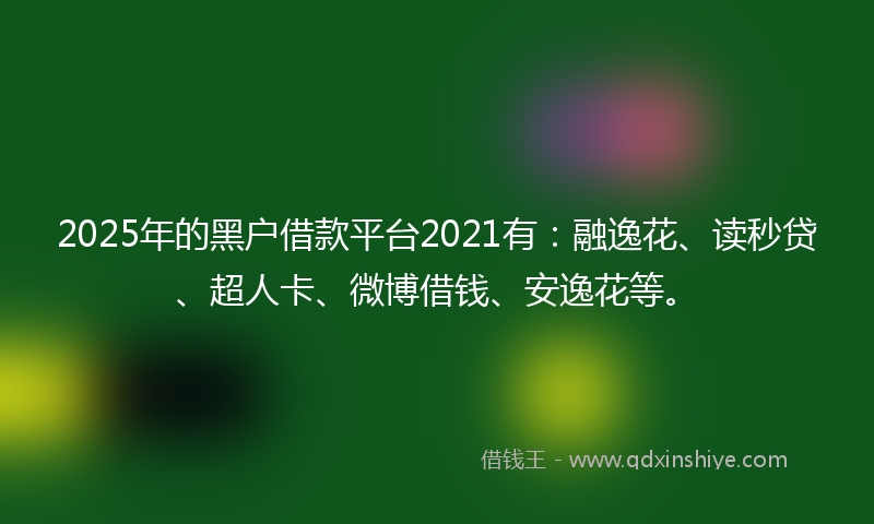 2025年的黑户借款平台2021有：融逸花、读秒贷、超人卡、微博借钱、安逸花等。