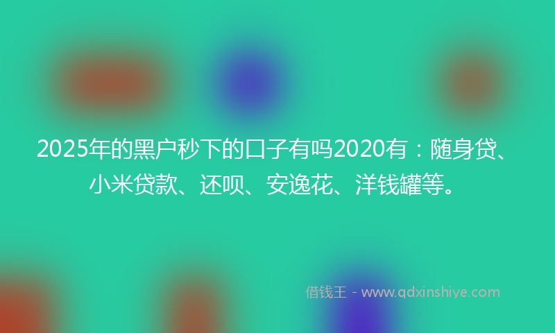 2025年的黑户秒下的口子有吗2020有：随身贷、小米贷款、还呗、安逸花、洋钱罐等。