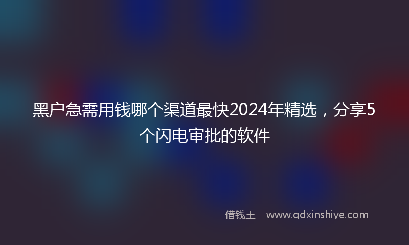 黑户急需用钱哪个渠道最快2024年精选，分享5个闪电审批的软件