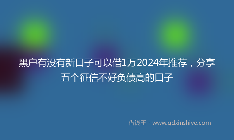 黑户有没有新口子可以借1万2024年推荐，分享五个征信不好负债高的口子