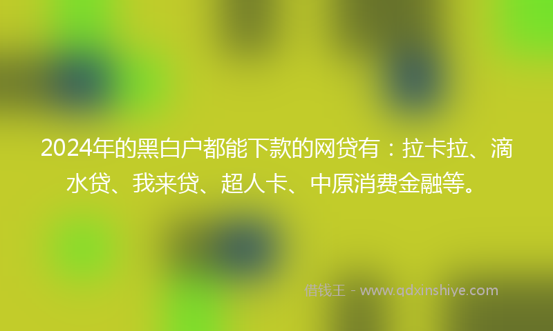 2024年的黑白户都能下款的网贷有：拉卡拉、滴水贷、我来贷、超人卡、中原消费金融等。