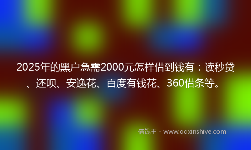 2025年的黑户急需2000元怎样借到钱有：读秒贷、还呗、安逸花、百度有钱花、360借条等。
