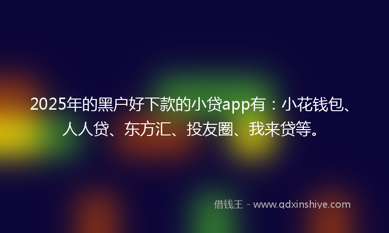2025年的黑户好下款的小贷app有：小花钱包、人人贷、东方汇、投友圈、我来贷等。