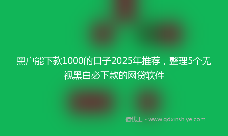 黑户能下款1000的口子2025年推荐，整理5个无视黑白必下款的网贷软件
