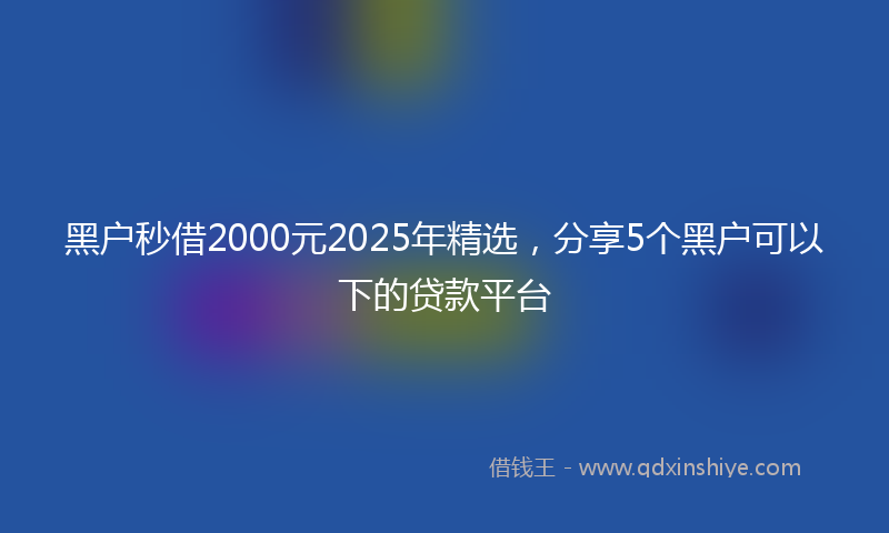 黑户秒借2000元2025年精选，分享5个黑户可以下的贷款平台