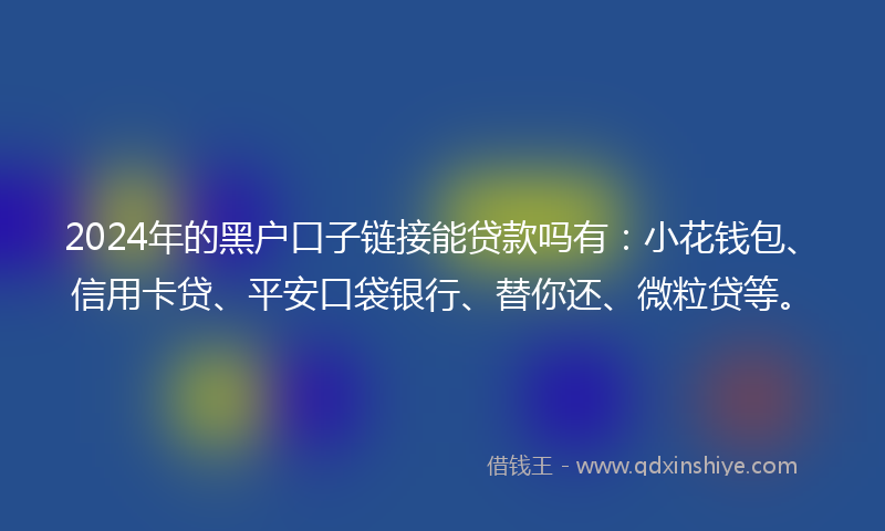 2024年的黑户口子链接能贷款吗有：小花钱包、信用卡贷、平安口袋银行、替你还、微粒贷等。