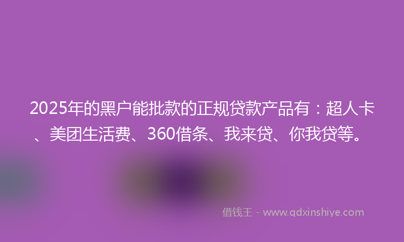 2025年的黑户能批款的正规贷款产品有：超人卡、美团生活费、360借条、我来贷、你我贷等。