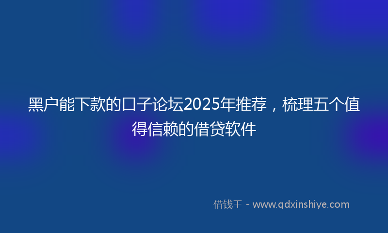 黑户能下款的口子论坛2025年推荐，梳理五个值得信赖的借贷软件