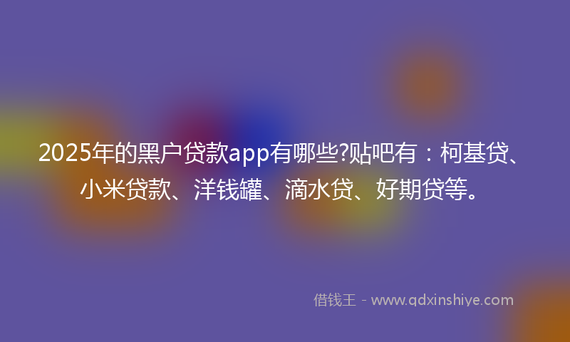 2025年的黑户贷款app有哪些?贴吧有：柯基贷、小米贷款、洋钱罐、滴水贷、好期贷等。