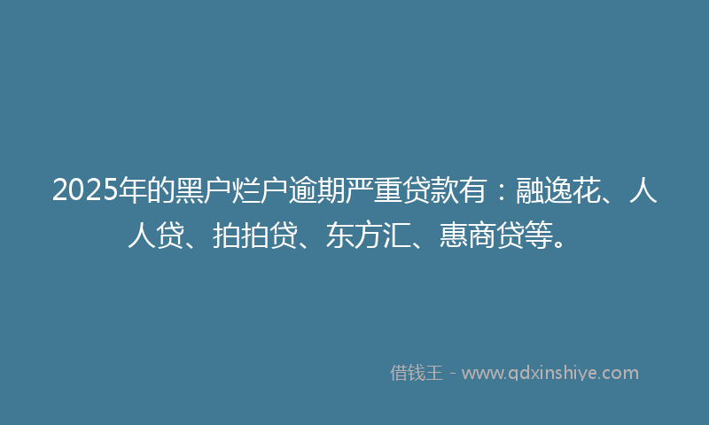 2025年的黑户烂户逾期严重贷款有：融逸花、人人贷、拍拍贷、东方汇、惠商贷等。