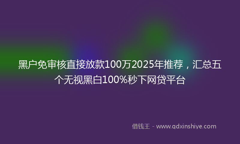 黑户免审核直接放款100万2025年推荐，汇总五个无视黑白100%秒下网贷平台