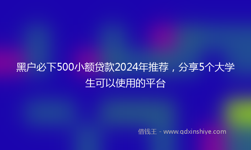 黑户必下500小额贷款2024年推荐，分享5个大学生可以使用的平台
