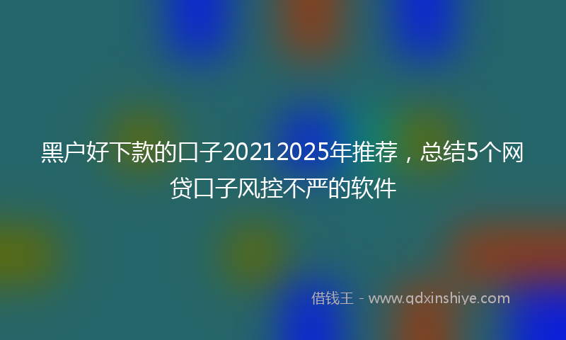 黑户好下款的口子20212025年推荐，总结5个网贷口子风控不严的软件
