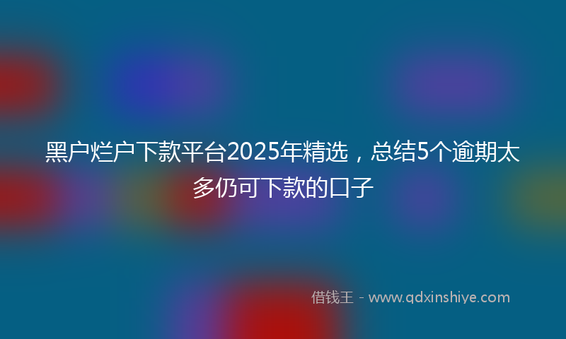 黑户烂户下款平台2025年精选，总结5个逾期太多仍可下款的口子