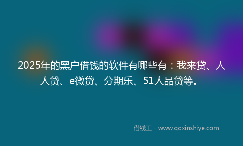 2025年的黑户借钱的软件有哪些有：我来贷、人人贷、e微贷、分期乐、51人品贷等。