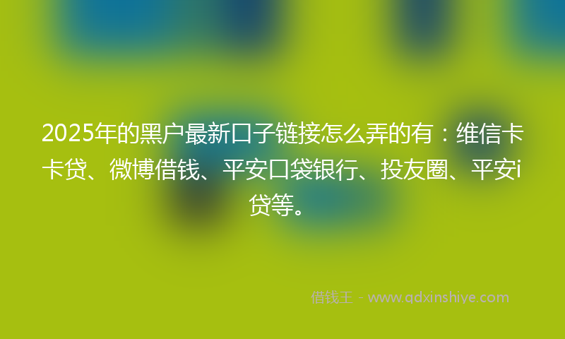 2025年的黑户最新口子链接怎么弄的有：维信卡卡贷、微博借钱、平安口袋银行、投友圈、平安i贷等。