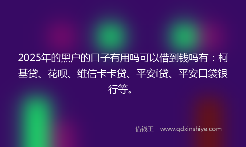 2025年的黑户的口子有用吗可以借到钱吗有：柯基贷、花呗、维信卡卡贷、平安i贷、平安口袋银行等。