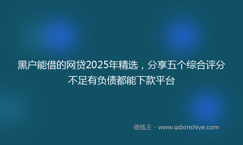 黑户能借的网贷2025年精选，分享五个综合评分不足有负债都能下款平台