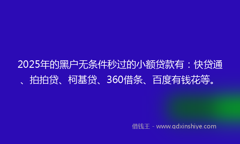 2025年的黑户无条件秒过的小额贷款有：快贷通、拍拍贷、柯基贷、360借条、百度有钱花等。